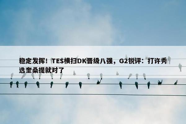 稳定发挥！TES横扫DK晋级八强，G2锐评：打许秀选奎桑提就对了