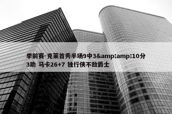 季前赛-克莱首秀半场9中3&amp;10分3助 马卡26+7 独行侠不敌爵士