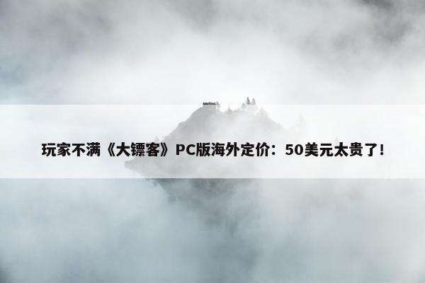 玩家不满《大镖客》PC版海外定价：50美元太贵了！