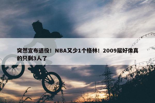 突然宣布退役！NBA又少1个格林！2009届好像真的只剩3人了