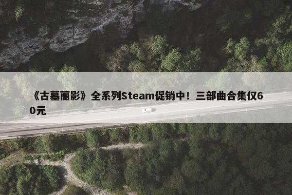 《古墓丽影》全系列Steam促销中！三部曲合集仅60元