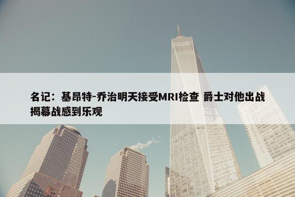 名记：基昂特-乔治明天接受MRI检查 爵士对他出战揭幕战感到乐观