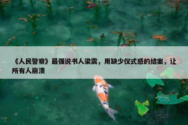 《人民警察》最强说书人梁震，用缺少仪式感的结案，让所有人崩溃