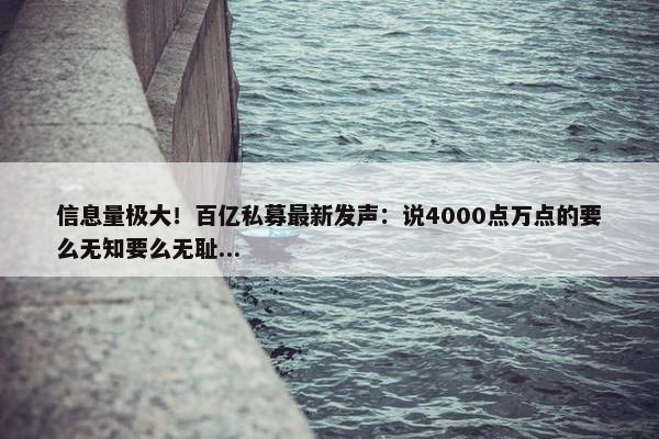 信息量极大！百亿私募最新发声：说4000点万点的要么无知要么无耻...