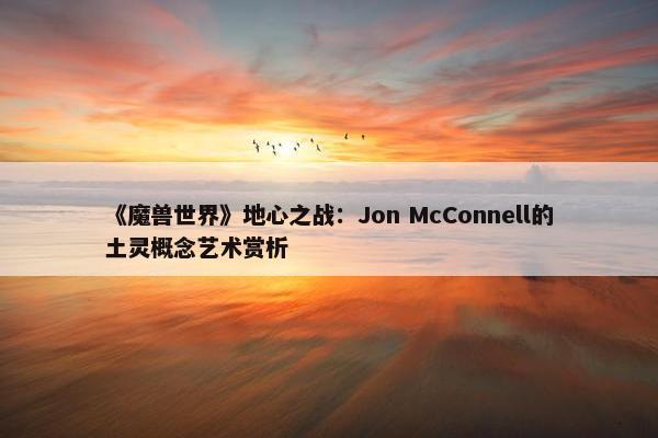 《魔兽世界》地心之战：Jon McConnell的土灵概念艺术赏析