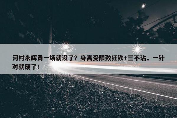 河村永辉勇一场就没了？身高受限致狂铁+三不沾，一针对就废了！