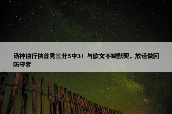 汤神独行侠首秀三分5中3！与欧文不缺默契，放话做回防守者