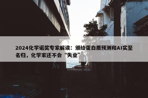 2024化学诺奖专家解读：颁给蛋白质预测和AI实至名归，化学家还不会“失业”