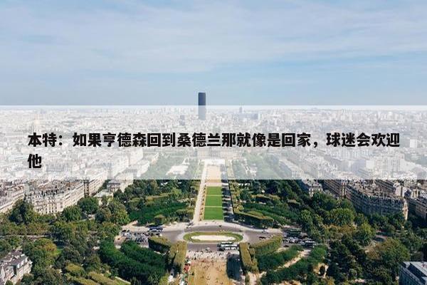 本特：如果亨德森回到桑德兰那就像是回家，球迷会欢迎他