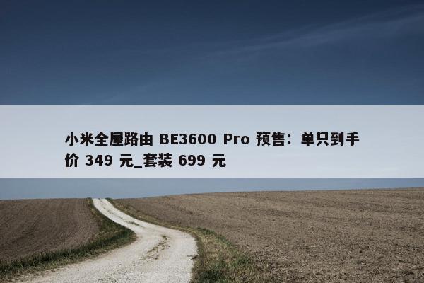 小米全屋路由 BE3600 Pro 预售：单只到手价 349 元_套装 699 元