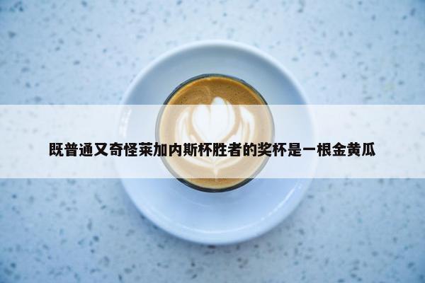 既普通又奇怪莱加内斯杯胜者的奖杯是一根金黄瓜