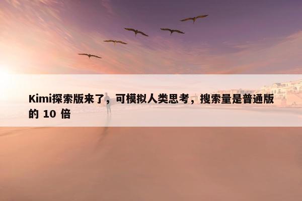 Kimi探索版来了，可模拟人类思考，搜索量是普通版的 10 倍