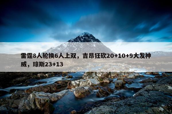 雷霆8人轮换6人上双，吉昂狂砍20+10+9大发神威，琼斯23+13