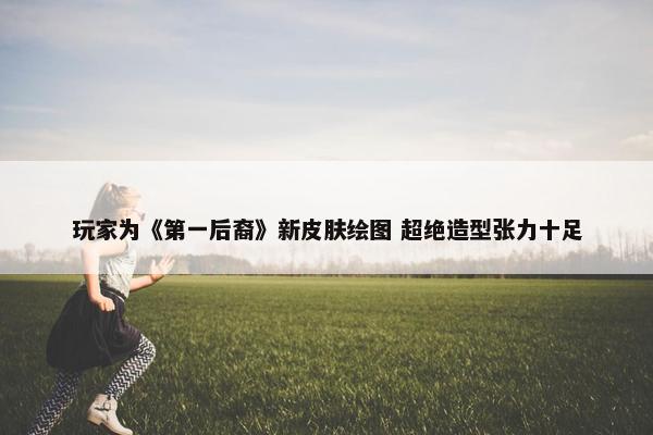 玩家为《第一后裔》新皮肤绘图 超绝造型张力十足