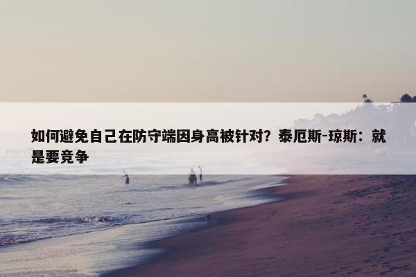 如何避免自己在防守端因身高被针对？泰厄斯-琼斯：就是要竞争