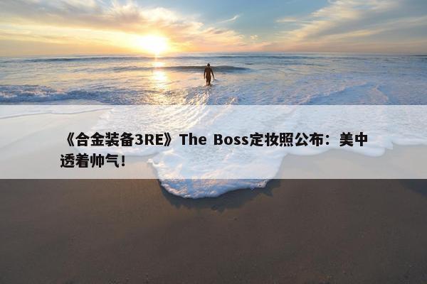 《合金装备3RE》The Boss定妆照公布：美中透着帅气！