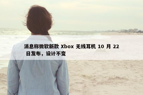 消息称微软新款 Xbox 无线耳机 10 月 22 日发布，设计不变