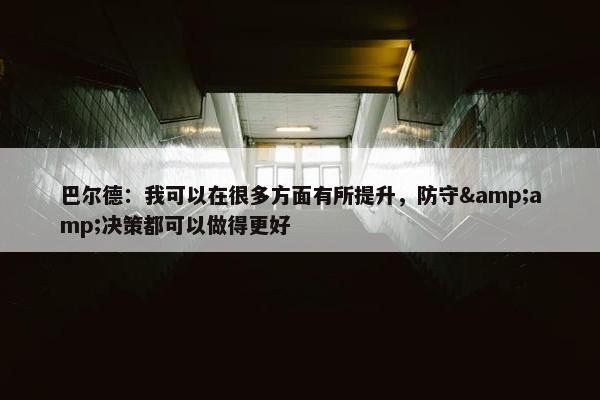 巴尔德：我可以在很多方面有所提升，防守&amp;决策都可以做得更好