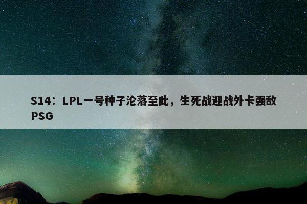 S14：LPL一号种子沦落至此，生死战迎战外卡强敌PSG