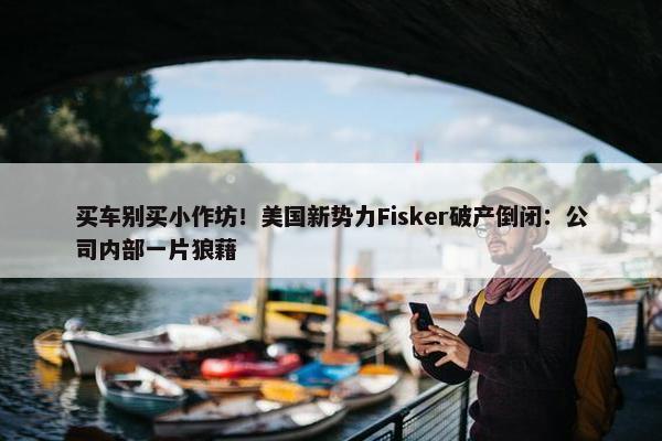 买车别买小作坊！美国新势力Fisker破产倒闭：公司内部一片狼藉