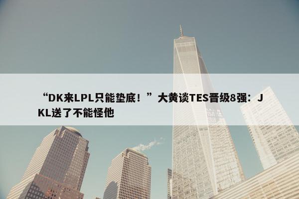 “DK来LPL只能垫底！”大黄谈TES晋级8强：JKL送了不能怪他