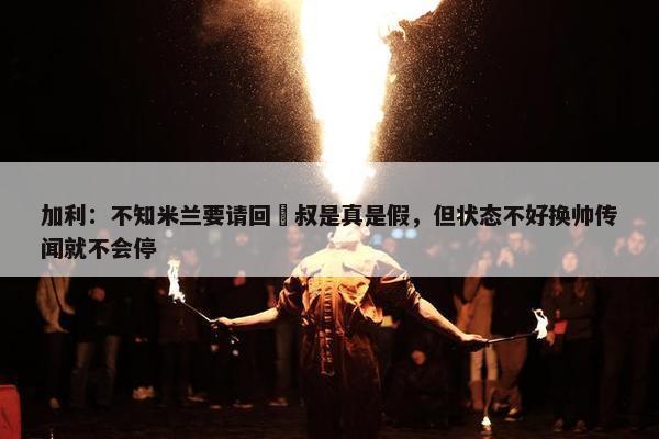 加利：不知米兰要请回囧叔是真是假，但状态不好换帅传闻就不会停