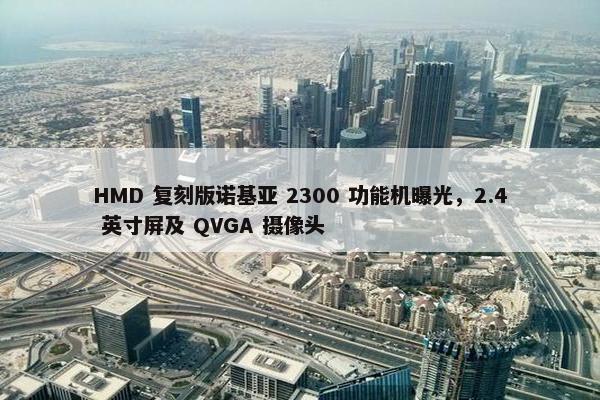 HMD 复刻版诺基亚 2300 功能机曝光，2.4 英寸屏及 QVGA 摄像头