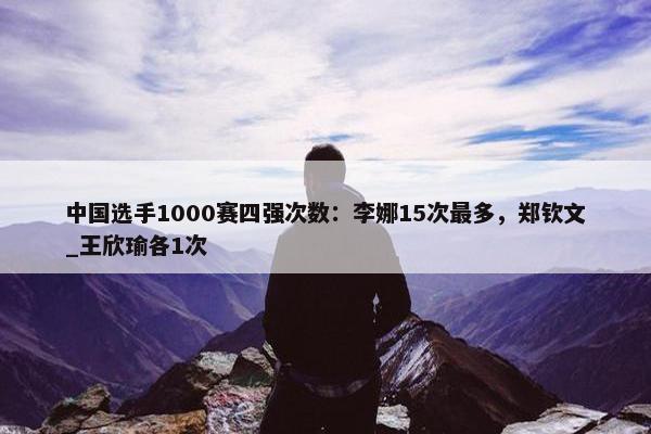 中国选手1000赛四强次数：李娜15次最多，郑钦文_王欣瑜各1次