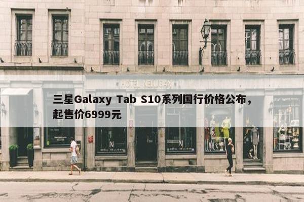 三星Galaxy Tab S10系列国行价格公布，起售价6999元