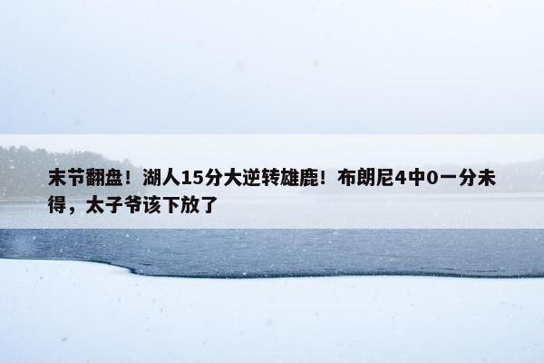 末节翻盘！湖人15分大逆转雄鹿！布朗尼4中0一分未得，太子爷该下放了