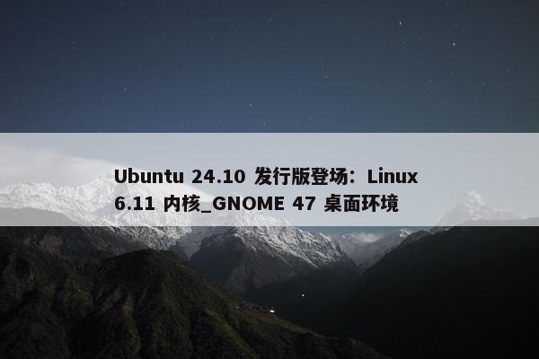 Ubuntu 24.10 发行版登场：Linux 6.11 内核_GNOME 47 桌面环境