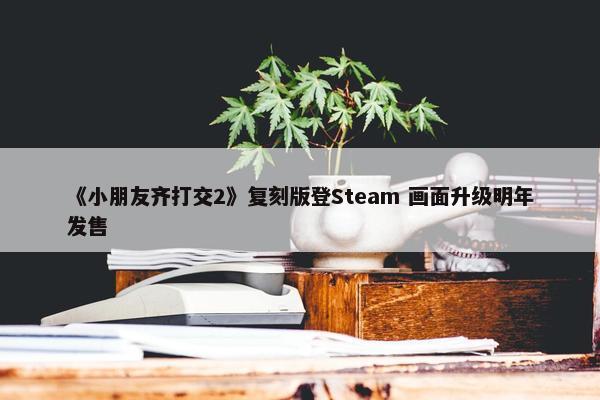 《小朋友齐打交2》复刻版登Steam 画面升级明年发售