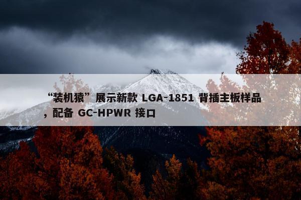 “装机猿”展示新款 LGA-1851 背插主板样品，配备 GC-HPWR 接口