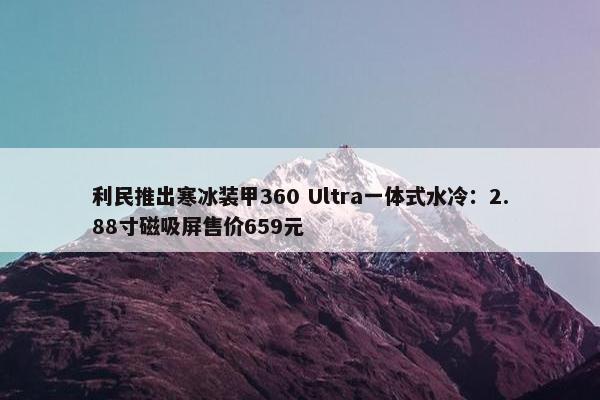 利民推出寒冰装甲360 Ultra一体式水冷：2.88寸磁吸屏售价659元