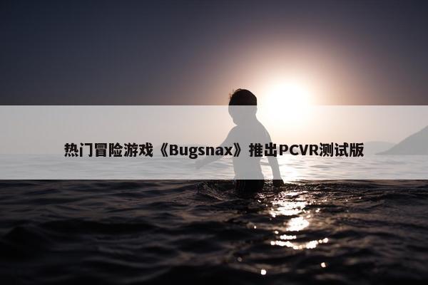 热门冒险游戏《Bugsnax》推出PCVR测试版