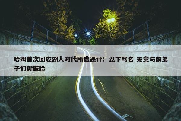 哈姆首次回应湖人时代所遭恶评：忍下骂名 无意与前弟子们撕破脸