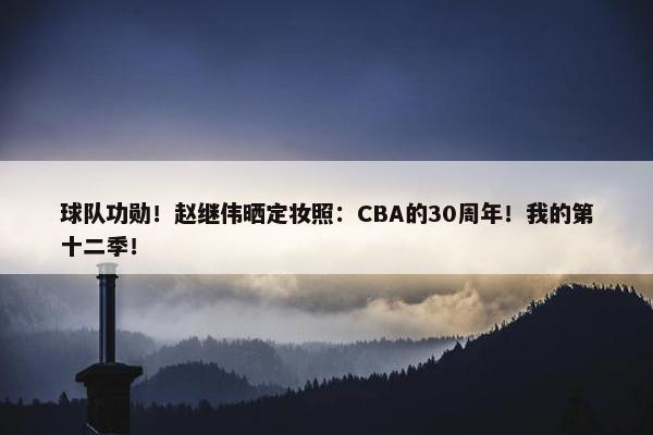 球队功勋！赵继伟晒定妆照：CBA的30周年！我的第十二季！