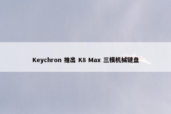 Keychron 推出 K8 Max 三模机械键盘