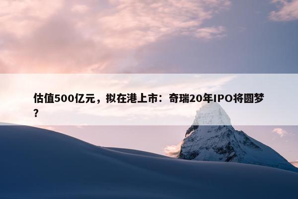 估值500亿元，拟在港上市：奇瑞20年IPO将圆梦？