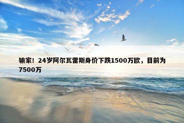 输家！24岁阿尔瓦雷斯身价下跌1500万欧，目前为7500万