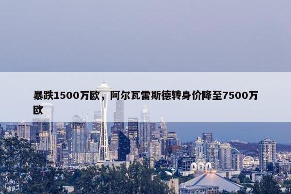 暴跌1500万欧，阿尔瓦雷斯德转身价降至7500万欧