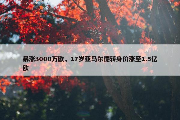 暴涨3000万欧，17岁亚马尔德转身价涨至1.5亿欧