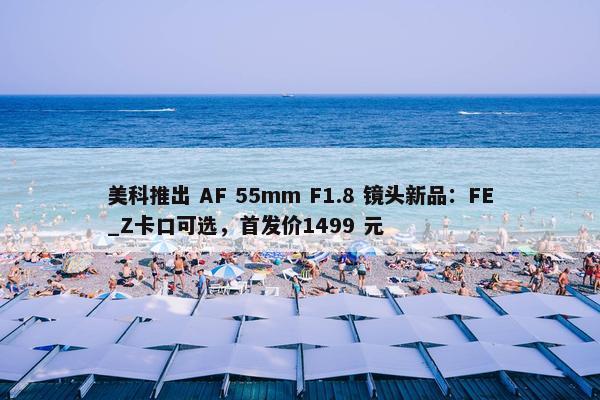 美科推出 AF 55mm F1.8 镜头新品：FE_Z卡口可选，首发价1499 元