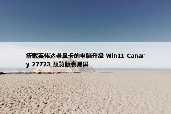 搭载英伟达老显卡的电脑升级 Win11 Canary 27723 预览版会黑屏