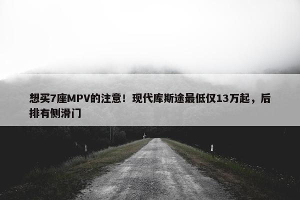 想买7座MPV的注意！现代库斯途最低仅13万起，后排有侧滑门