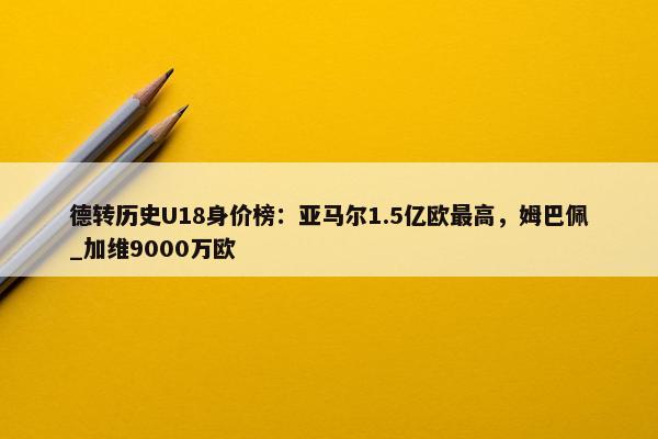 德转历史U18身价榜：亚马尔1.5亿欧最高，姆巴佩_加维9000万欧