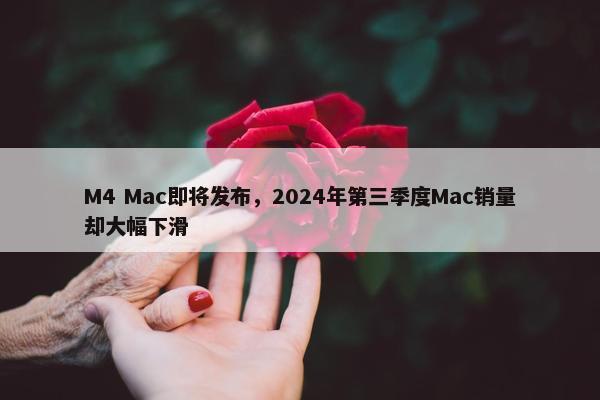 M4 Mac即将发布，2024年第三季度Mac销量却大幅下滑