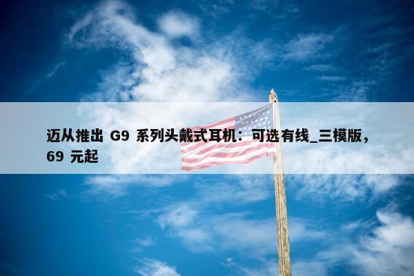 迈从推出 G9 系列头戴式耳机：可选有线_三模版，69 元起