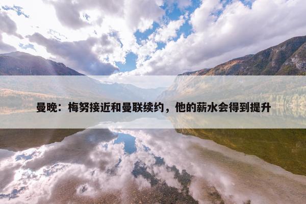 曼晚：梅努接近和曼联续约，他的薪水会得到提升