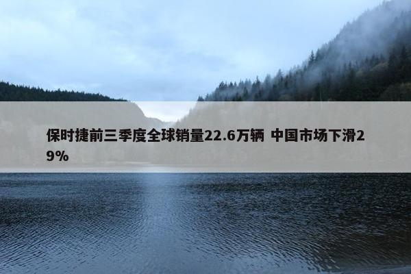 保时捷前三季度全球销量22.6万辆 中国市场下滑29%